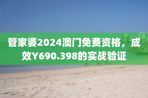 管家婆2024澳门免费资格，成效Y690.398的实战验证