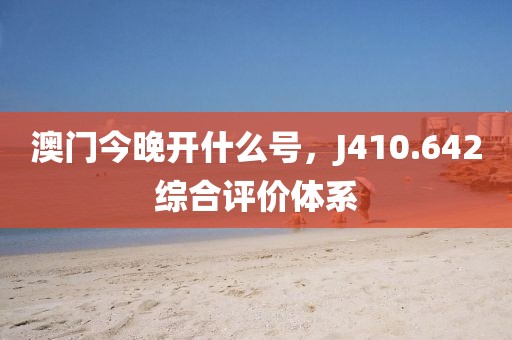 澳门今晚开什么号，J410.642综合评价体系