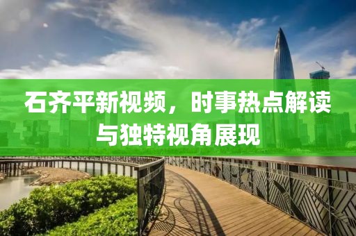 石齐平新视频，时事热点解读与独特视角展现