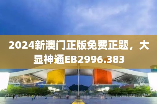 2024新澳门正版免费正题，大显神通EB2996.383