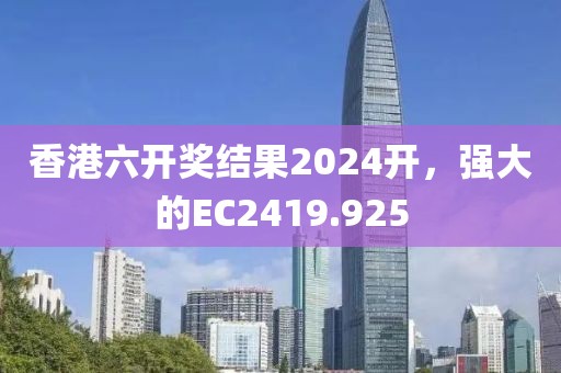 香港六开奖结果2024开，强大的EC2419.925