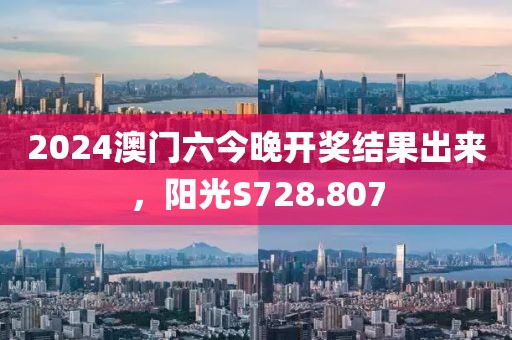 2024澳门六今晚开奖结果出来，阳光S728.807