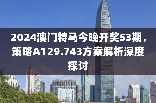 2024澳门特马今晚开奖53期，策略A129.743方案解析深度探讨