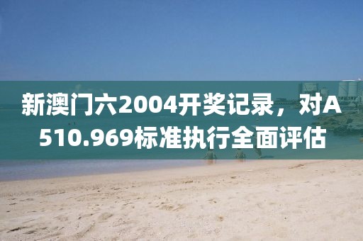 新澳门六2004开奖记录，对A510.969标准执行全面评估