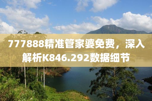 777888精准管家婆免费，深入解析K846.292数据细节