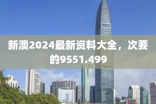 新澳2024最新资料大全，次要的9551.499