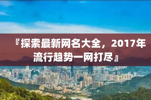『探索最新网名大全，2017年流行趋势一网打尽』