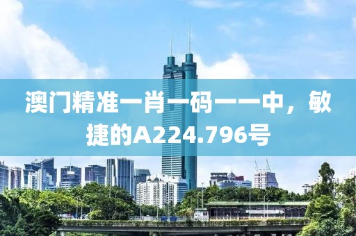 澳门精准一肖一码一一中，敏捷的A224.796号