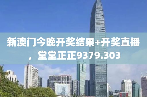 新澳门今晚开奖结果+开奖直播，堂堂正正9379.303