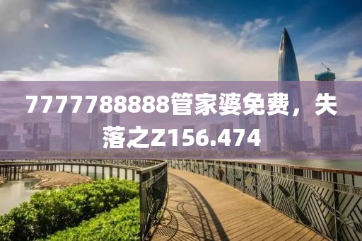 7777788888管家婆免费，失落之Z156.474