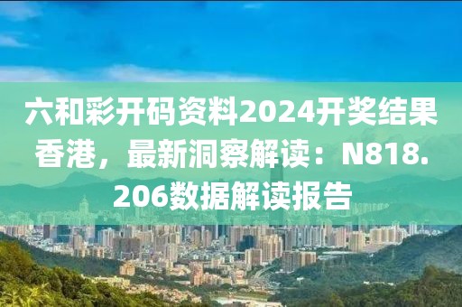 六和彩开码资料2024开奖结果香港，最新洞察解读：N818.206数据解读报告