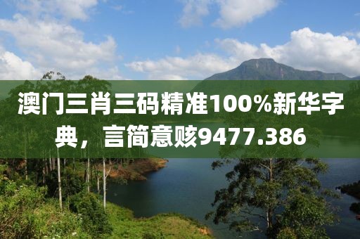 澳门三肖三码精准100%新华字典，言简意赅9477.386
