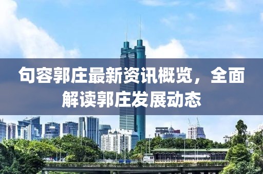 句容郭庄最新资讯概览，全面解读郭庄发展动态