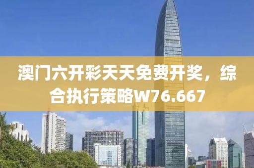 澳门六开彩天天免费开奖，综合执行策略W76.667