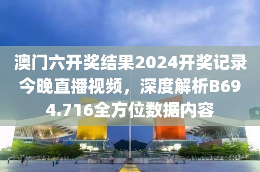 澳门六开奖结果2024开奖记录今晚直播视频，深度解析B694.716全方位数据内容