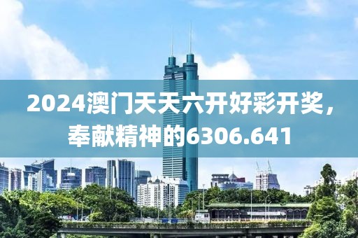 2024澳门天天六开好彩开奖，奉献精神的6306.641