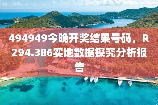 494949今晚开奖结果号码，R294.386实地数据探究分析报告
