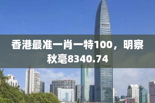 香港最准一肖一特100，明察秋毫8340.74