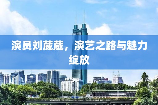 演员刘葳葳，演艺之路与魅力绽放