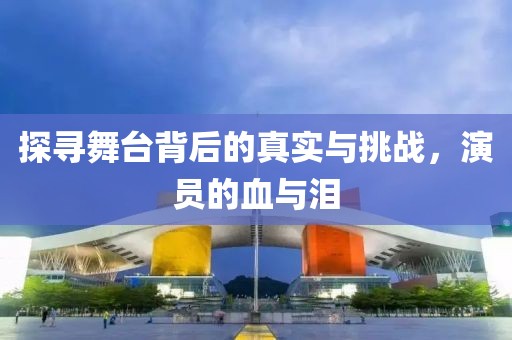 探寻舞台背后的真实与挑战，演员的血与泪