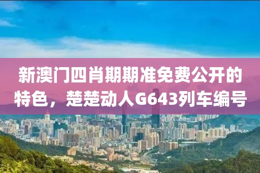新澳门四肖期期准免费公开的特色，楚楚动人G643列车编号