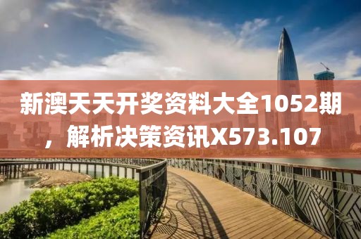 新澳天天开奖资料大全1052期，解析决策资讯X573.107