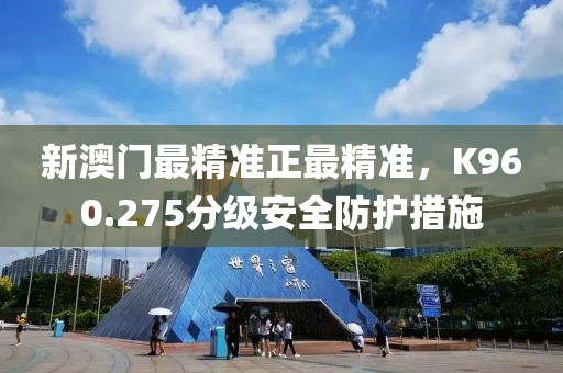 新澳门最精准正最精准，K960.275分级安全防护措施