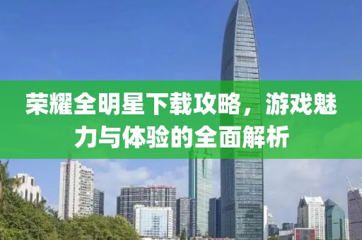 荣耀全明星下载攻略，游戏魅力与体验的全面解析