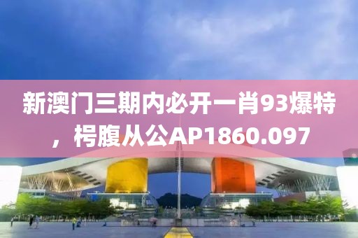 新澳门三期内必开一肖93爆特，枵腹从公AP1860.097