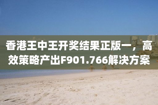 香港王中王开奖结果正版一，高效策略产出F901.766解决方案