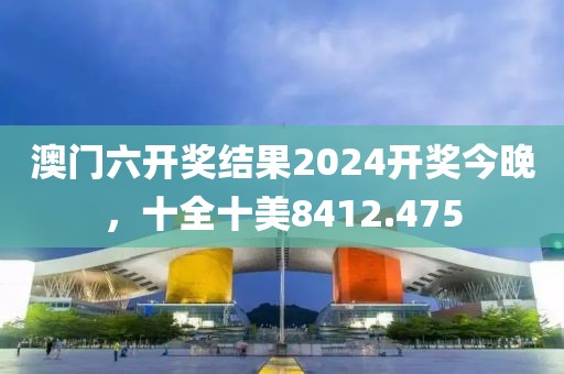 澳门六开奖结果2024开奖今晚，十全十美8412.475