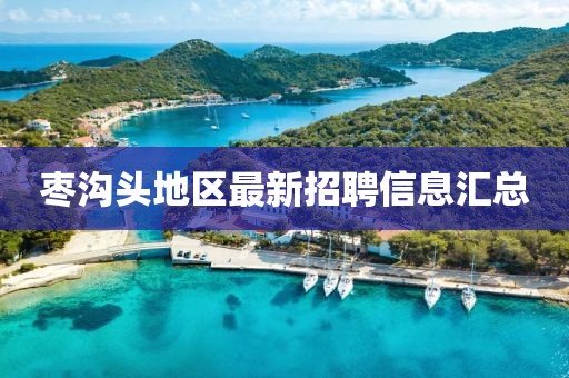 枣沟头地区最新招聘信息汇总
