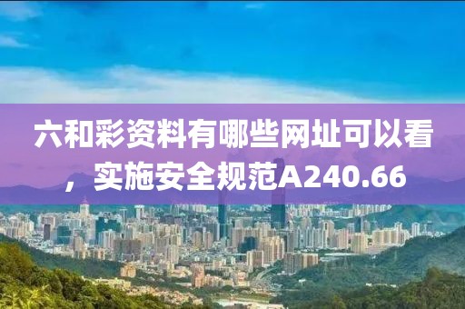 六和彩资料有哪些网址可以看，实施安全规范A240.66