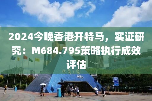 2024今晚香港开特马，实证研究：M684.795策略执行成效评估