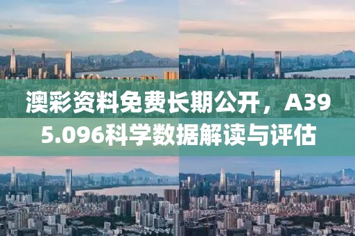 澳彩资料免费长期公开，A395.096科学数据解读与评估