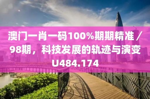 澳门一肖一码100%期期精准／98期，科技发展的轨迹与演变U484.174