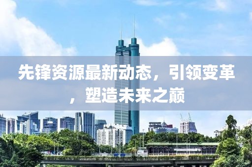 先锋资源最新动态，引领变革，塑造未来之巅