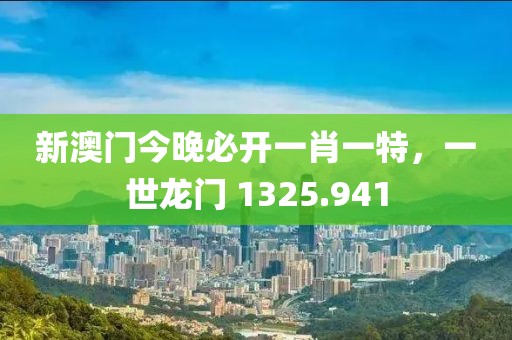 新澳门今晚必开一肖一特，一世龙门 1325.941