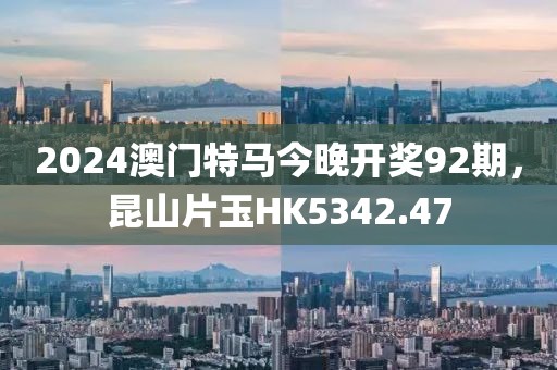 2024澳门特马今晚开奖92期，昆山片玉HK5342.47