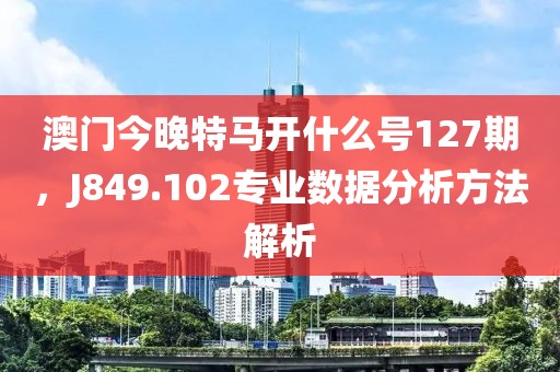 澳门今晚特马开什么号127期，J849.102专业数据分析方法解析