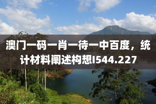 澳门一码一肖一待一中百度，统计材料阐述构想I544.227