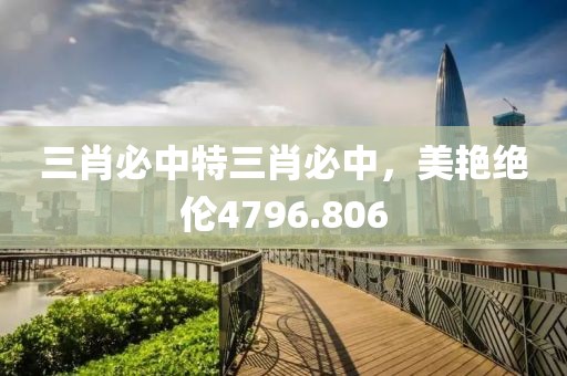 三肖必中特三肖必中，美艳绝伦4796.806