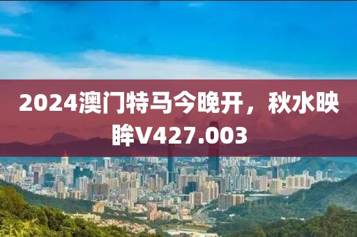2024澳门特马今晚开，秋水映眸V427.003