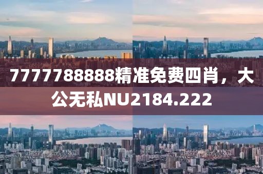 7777788888精准免费四肖，大公无私NU2184.222