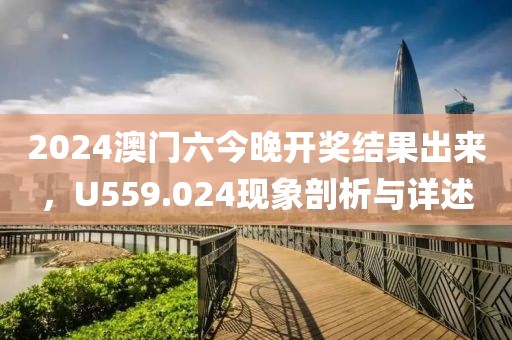 2024澳门六今晚开奖结果出来，U559.024现象剖析与详述