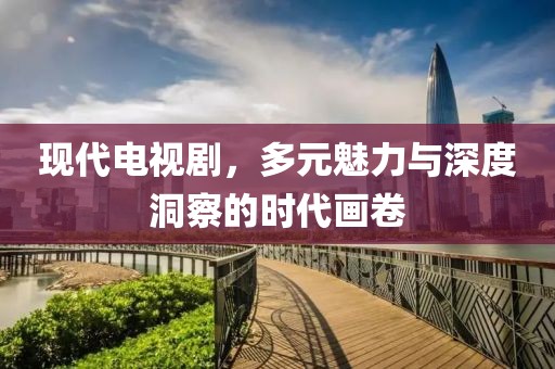 现代电视剧，多元魅力与深度洞察的时代画卷