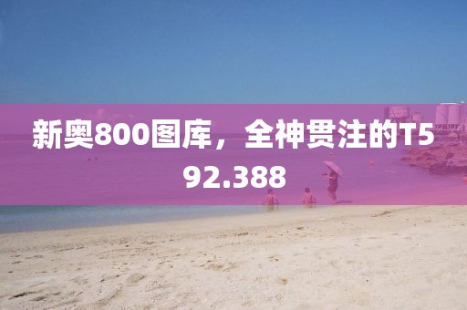 新奥800图库，全神贯注的T592.388