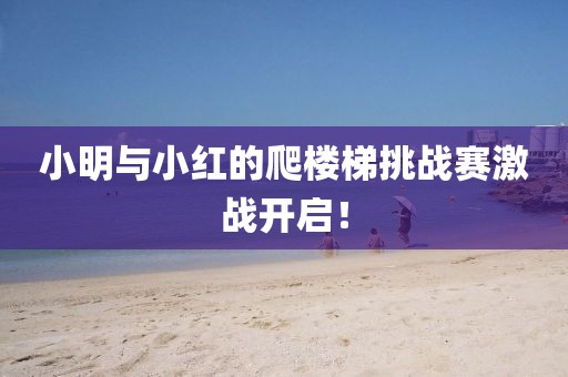 小明与小红的爬楼梯挑战赛激战开启！