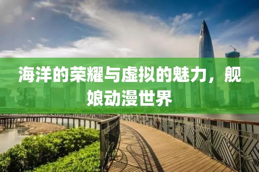 海洋的荣耀与虚拟的魅力，舰娘动漫世界