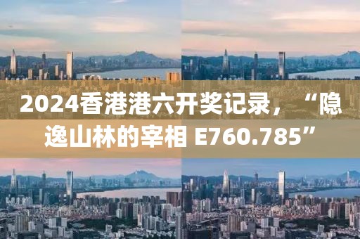 2024香港港六开奖记录，“隐逸山林的宰相 E760.785”